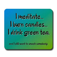 I meditate, I burn candles, I drink green tea.... and I still want to smack somebody